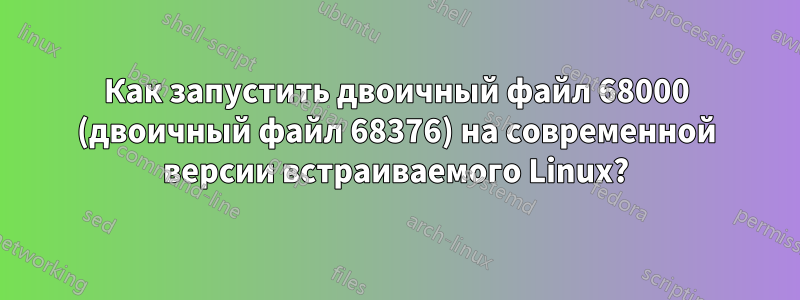 Как запустить двоичный файл 68000 (двоичный файл 68376) на современной версии встраиваемого Linux?