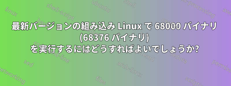 最新バージョンの組み込み Linux で 68000 バイナリ (68376 バイナリ) を実行するにはどうすればよいでしょうか?