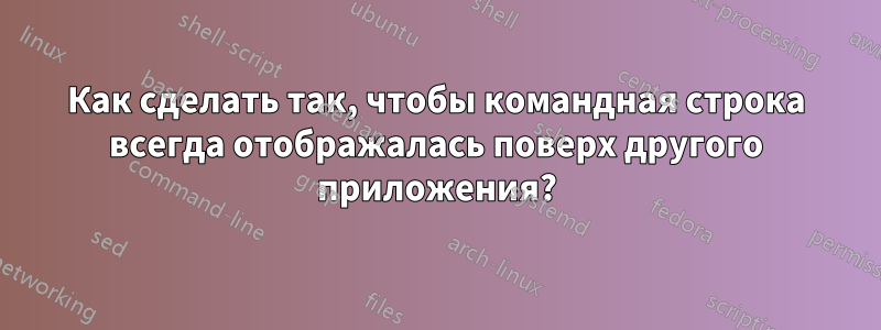 Как сделать так, чтобы командная строка всегда отображалась поверх другого приложения?