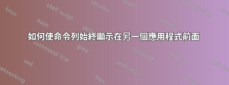 如何使命令列始終顯示在另一個應用程式前面