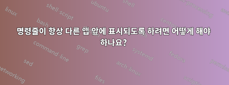 명령줄이 항상 다른 앱 앞에 표시되도록 하려면 어떻게 해야 하나요?