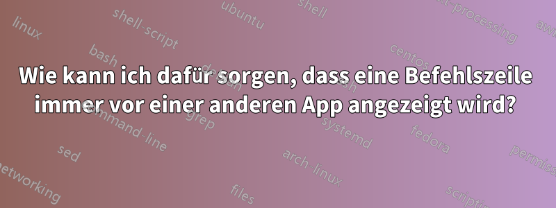 Wie kann ich dafür sorgen, dass eine Befehlszeile immer vor einer anderen App angezeigt wird?