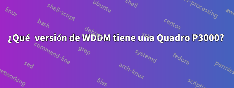 ¿Qué versión de WDDM tiene una Quadro P3000?