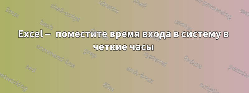 Excel — поместите время входа в систему в четкие часы