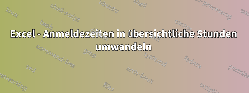 Excel - Anmeldezeiten in übersichtliche Stunden umwandeln