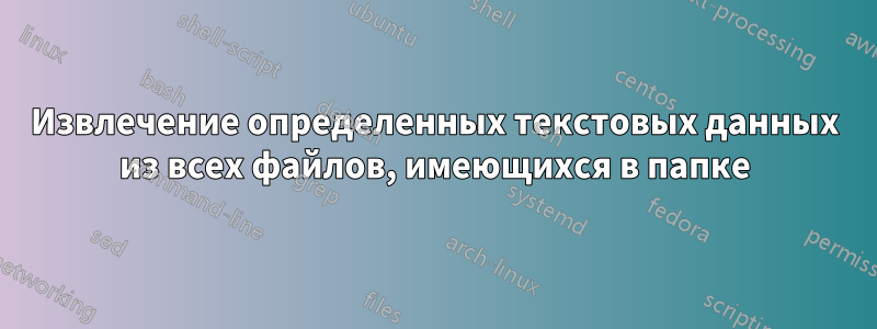 Извлечение определенных текстовых данных из всех файлов, имеющихся в папке