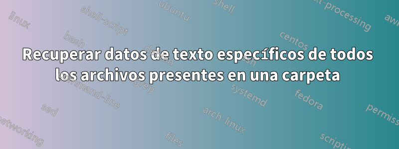 Recuperar datos de texto específicos de todos los archivos presentes en una carpeta