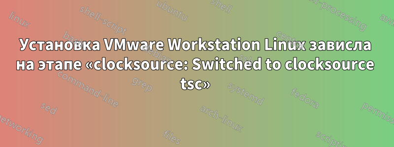 Установка VMware Workstation Linux зависла на этапе «clocksource: Switched to clocksource tsc»