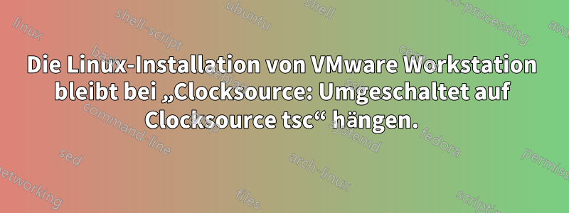 Die Linux-Installation von VMware Workstation bleibt bei „Clocksource: Umgeschaltet auf Clocksource tsc“ hängen.