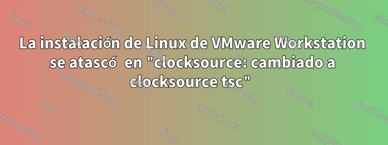 La instalación de Linux de VMware Workstation se atascó en "clocksource: cambiado a clocksource tsc"