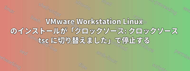VMware Workstation Linux のインストールが「クロックソース: クロックソース tsc に切り替えました」で停止する