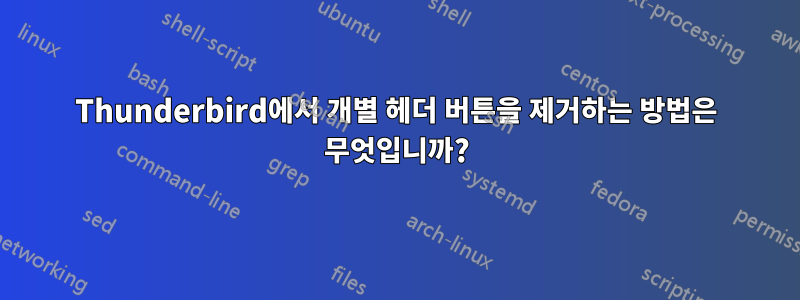 Thunderbird에서 개별 헤더 버튼을 제거하는 방법은 무엇입니까?
