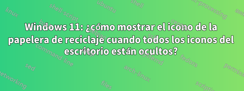 Windows 11: ¿cómo mostrar el icono de la papelera de reciclaje cuando todos los iconos del escritorio están ocultos?