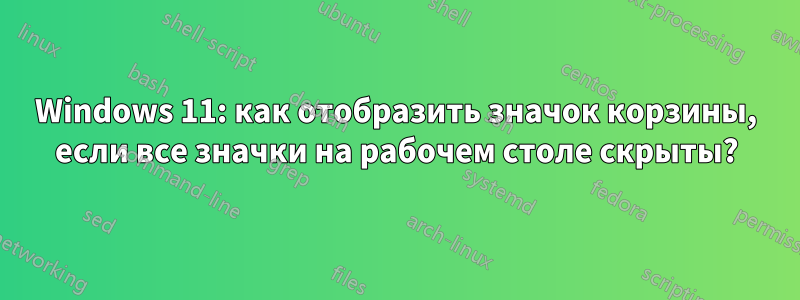 Windows 11: как отобразить значок корзины, если все значки на рабочем столе скрыты?