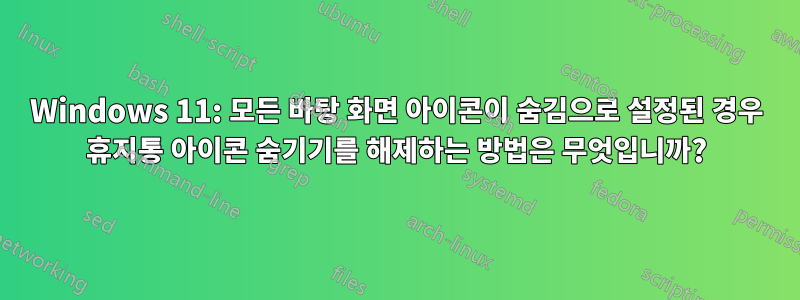 Windows 11: 모든 바탕 화면 아이콘이 숨김으로 설정된 경우 휴지통 아이콘 숨기기를 해제하는 방법은 무엇입니까?