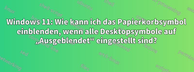Windows 11: Wie kann ich das Papierkorbsymbol einblenden, wenn alle Desktopsymbole auf „Ausgeblendet“ eingestellt sind?