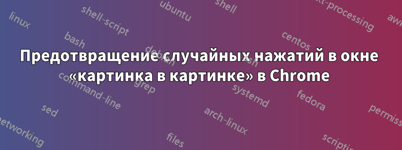 Предотвращение случайных нажатий в окне «картинка в картинке» в Chrome