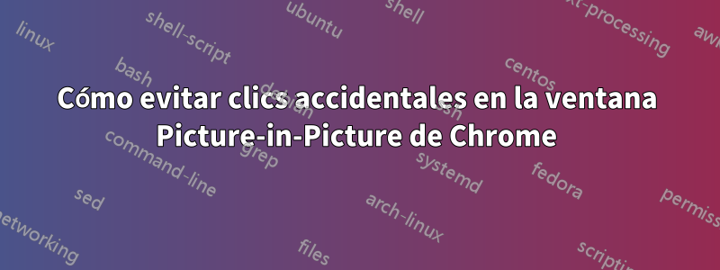 Cómo evitar clics accidentales en la ventana Picture-in-Picture de Chrome