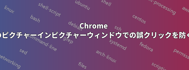 Chrome のピクチャーインピクチャーウィンドウでの誤クリックを防ぐ