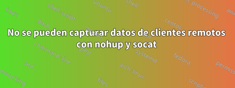 No se pueden capturar datos de clientes remotos con nohup y socat