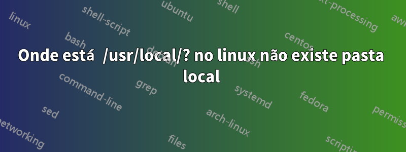 Onde está /usr/local/? no linux não existe pasta local