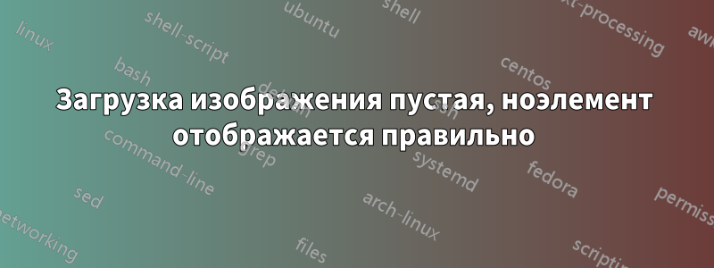 Загрузка изображения пустая, ноэлемент отображается правильно