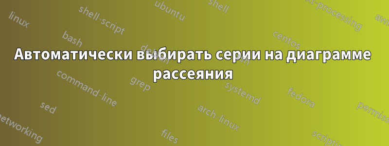 Автоматически выбирать серии на диаграмме рассеяния