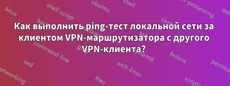 Как выполнить ping-тест локальной сети за клиентом VPN-маршрутизатора с другого VPN-клиента?