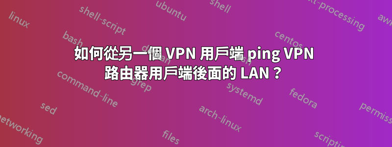 如何從另一個 VPN 用戶端 ping VPN 路由器用戶端後面的 LAN？