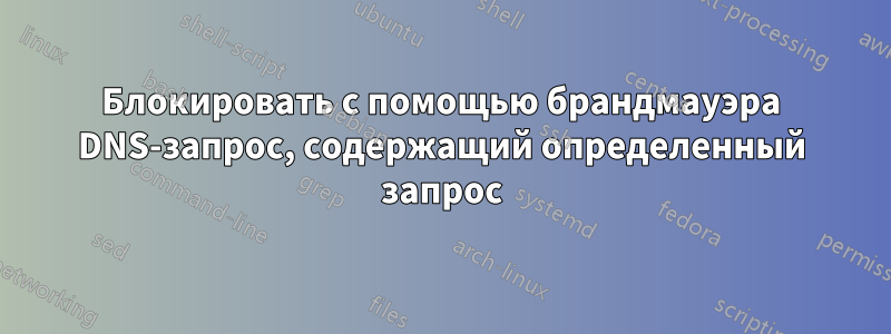 Блокировать с помощью брандмауэра DNS-запрос, содержащий определенный запрос