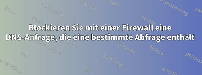 Blockieren Sie mit einer Firewall eine DNS-Anfrage, die eine bestimmte Abfrage enthält