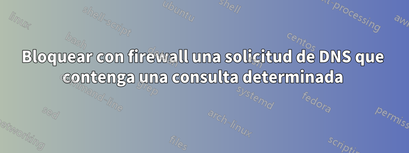 Bloquear con firewall una solicitud de DNS que contenga una consulta determinada