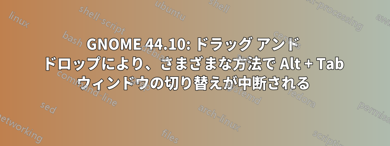 GNOME 44.10: ドラッグ アンド ドロップにより、さまざまな方法で Alt + Tab ウィンドウの切り替えが中断される