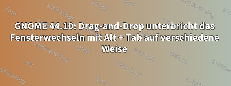 GNOME 44.10: Drag-and-Drop unterbricht das Fensterwechseln mit Alt + Tab auf verschiedene Weise