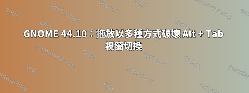 GNOME 44.10：拖放以多種方式破壞 Alt + Tab 視窗切換