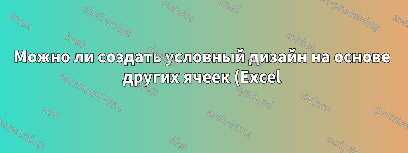 Можно ли создать условный дизайн на основе других ячеек (Excel)?