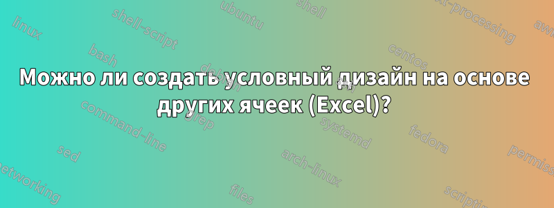Можно ли создать условный дизайн на основе других ячеек (Excel)?