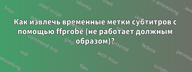 Как извлечь временные метки субтитров с помощью ffprobe (не работает должным образом)?