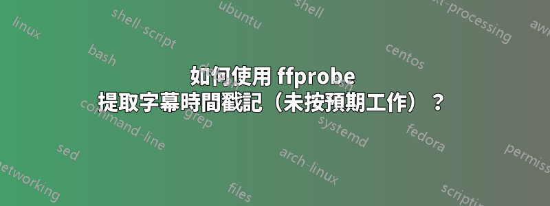 如何使用 ffprobe 提取字幕時間戳記（未按預期工作）？