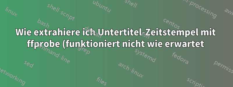 Wie extrahiere ich Untertitel-Zeitstempel mit ffprobe (funktioniert nicht wie erwartet)?