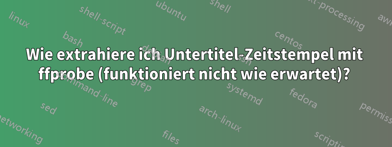 Wie extrahiere ich Untertitel-Zeitstempel mit ffprobe (funktioniert nicht wie erwartet)?