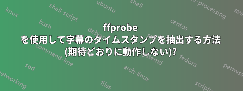 ffprobe を使用して字幕のタイムスタンプを抽出する方法 (期待どおりに動作しない)?