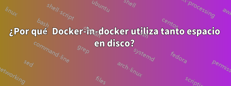 ¿Por qué Docker-in-docker utiliza tanto espacio en disco?