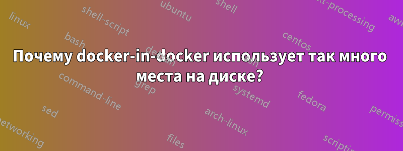 Почему docker-in-docker использует так много места на диске?