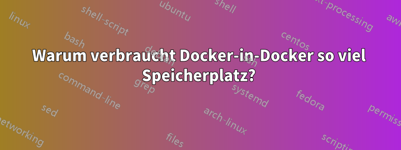 Warum verbraucht Docker-in-Docker so viel Speicherplatz?