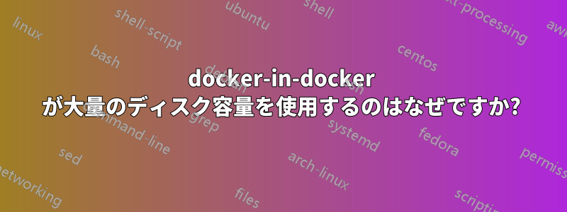 docker-in-docker が大量のディスク容量を使用するのはなぜですか?