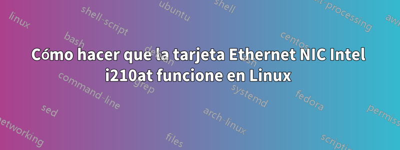 Cómo hacer que la tarjeta Ethernet NIC Intel i210at funcione en Linux