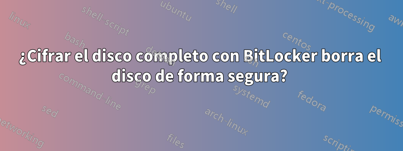 ¿Cifrar el disco completo con BitLocker borra el disco de forma segura?