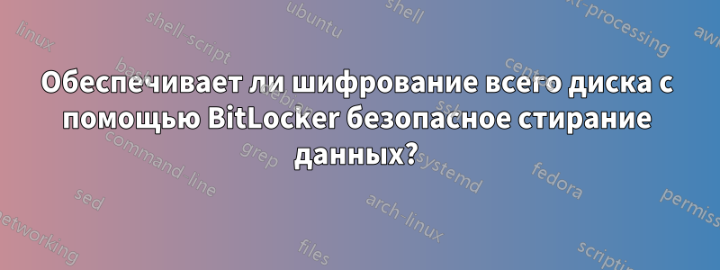Обеспечивает ли шифрование всего диска с помощью BitLocker безопасное стирание данных?