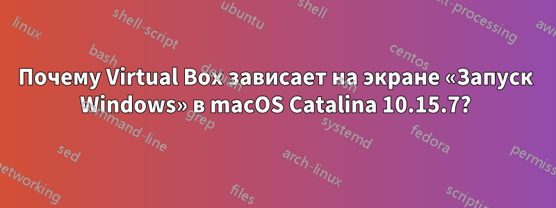 Почему Virtual Box зависает на экране «Запуск Windows» в macOS Catalina 10.15.7?